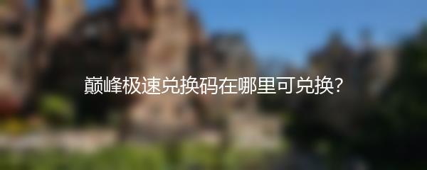 巅峰极速兑换码在哪里可兑换？