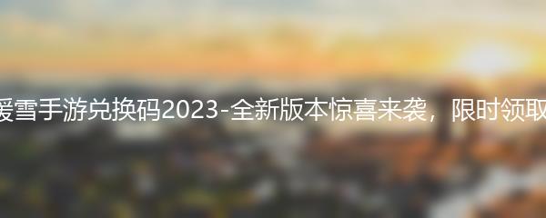 暖雪手游兑换码2023-全新版本惊喜来袭，限时领取！
