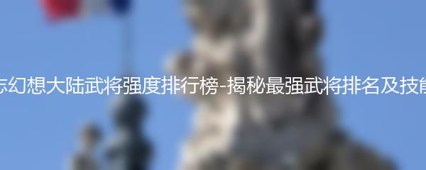 三国志幻想大陆武将强度排行榜-揭秘最强武将排名及技能解析