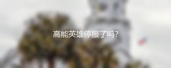 高能英雄停服了吗？