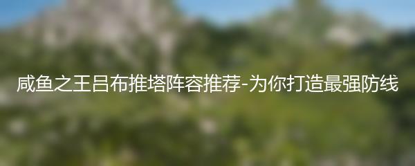 咸鱼之王吕布推塔阵容推荐-为你打造最强防线