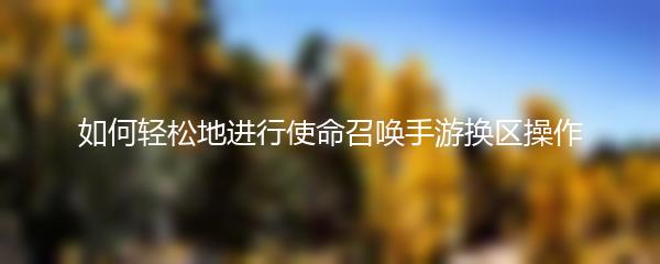 如何轻松地进行使命召唤手游换区操作