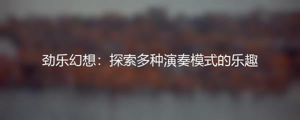 劲乐幻想：探索多种演奏模式的乐趣