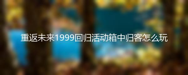 重返未来1999回归活动箱中归客怎么玩