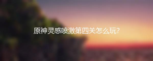 原神灵感喷激第四关怎么玩？