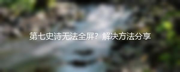 第七史诗无法全屏？解决方法分享