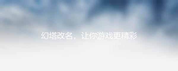 幻塔改名，让你游戏更精彩