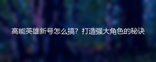 高能英雄新号怎么搞？打造强大角色的秘诀