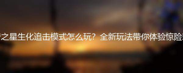 元梦之星生化追击模式怎么玩？全新玩法带你体验惊险刺激