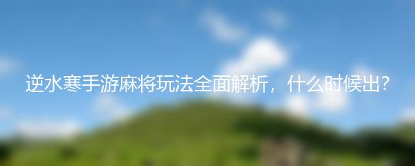 逆水寒手游麻将玩法全面解析，什么时候出？