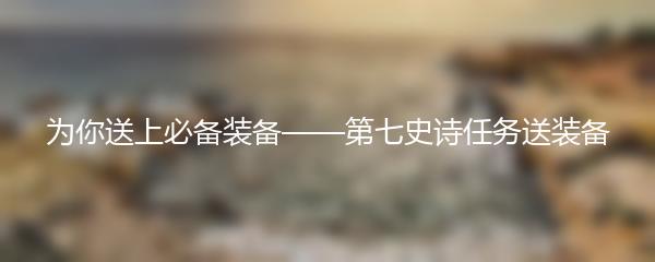 为你送上必备装备——第七史诗任务送装备
