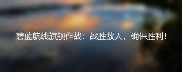 碧蓝航线旗舰作战：战胜敌人，确保胜利！