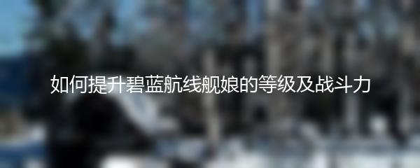 如何提升碧蓝航线舰娘的等级及战斗力