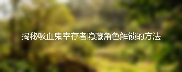 揭秘吸血鬼幸存者隐藏角色解锁的方法