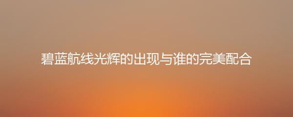 碧蓝航线光辉的出现与谁的完美配合