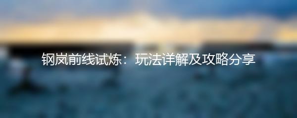 钢岚前线试炼：玩法详解及攻略分享