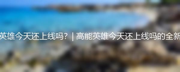 高能英雄今天还上线吗？| 高能英雄今天还上线吗的全新解读