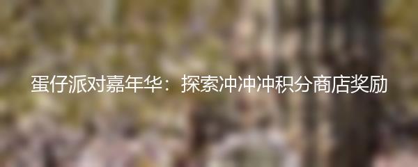 蛋仔派对嘉年华：探索冲冲冲积分商店奖励