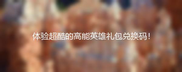体验超酷的高能英雄礼包兑换码！