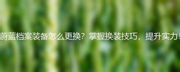 蔚蓝档案装备怎么更换？掌握换装技巧，提升实力！