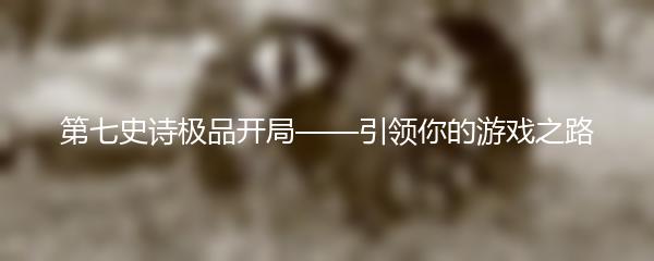 第七史诗极品开局——引领你的游戏之路