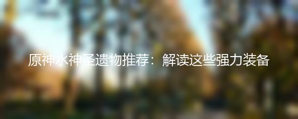 原神水神圣遗物推荐：解读这些强力装备