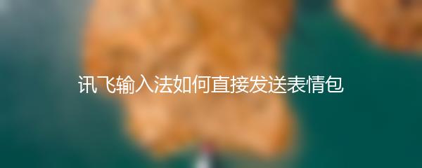 讯飞输入法如何直接发送表情包