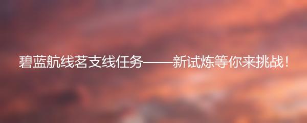 碧蓝航线茗支线任务——新试炼等你来挑战！