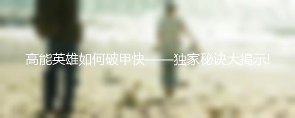 高能英雄如何破甲快——独家秘诀大揭示!