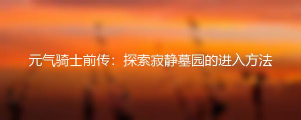 元气骑士前传：探索寂静墓园的进入方法