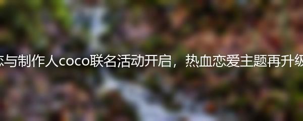 恋与制作人coco联名活动开启，热血恋爱主题再升级！