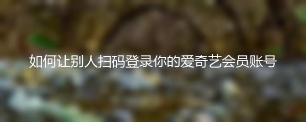 如何让别人扫码登录你的爱奇艺会员账号