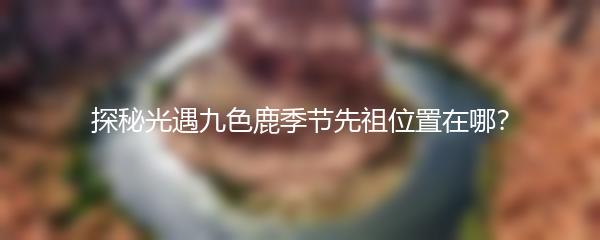探秘光遇九色鹿季节先祖位置在哪？