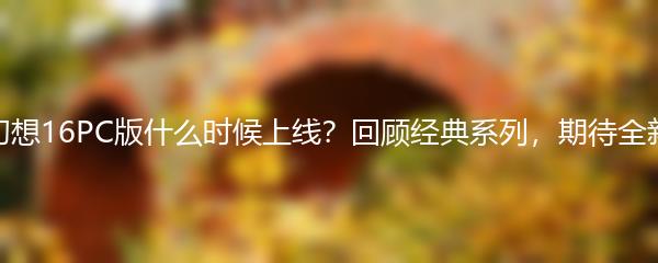 最终幻想16PC版什么时候上线？回顾经典系列，期待全新体验