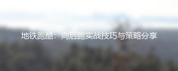 地铁跑酷：向后跑实战技巧与策略分享