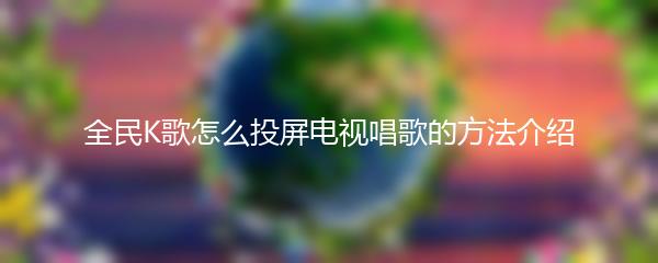 全民K歌怎么投屏电视唱歌的方法介绍