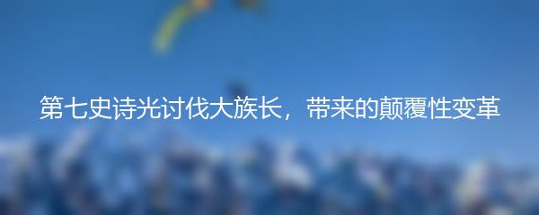 第七史诗光讨伐大族长，带来的颠覆性变革