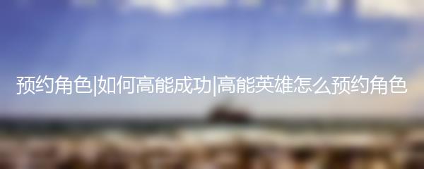 预约角色|如何高能成功|高能英雄怎么预约角色