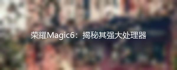 荣耀Magic6：揭秘其强大处理器