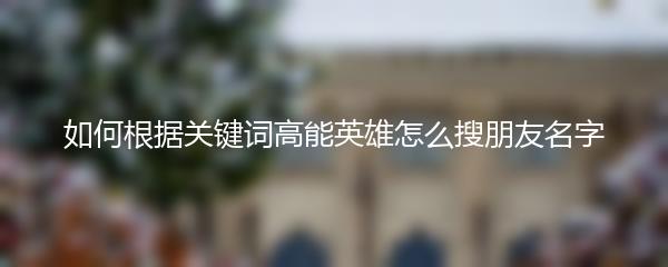 如何根据关键词高能英雄怎么搜朋友名字