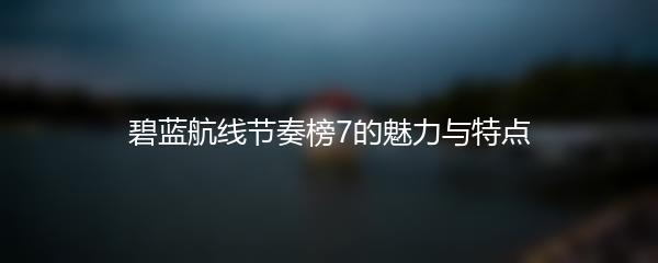 碧蓝航线节奏榜7的魅力与特点