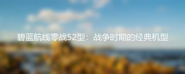 碧蓝航线零战52型：战争时期的经典机型