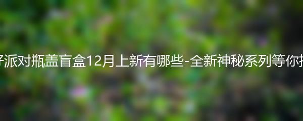 蛋仔派对瓶盖盲盒12月上新有哪些-全新神秘系列等你探索