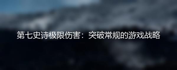 第七史诗极限伤害：突破常规的游戏战略