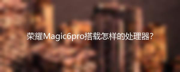 荣耀Magic6pro搭载怎样的处理器？