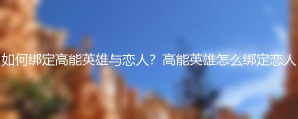 如何绑定高能英雄与恋人？高能英雄怎么绑定恋人
