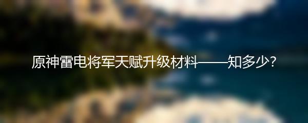 原神雷电将军天赋升级材料——知多少？