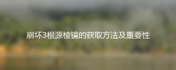 崩坏3根源棱镜的获取方法及重要性