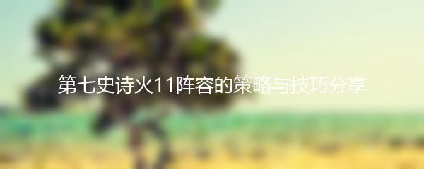 第七史诗火11阵容的策略与技巧分享