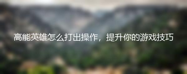 高能英雄怎么打出操作，提升你的游戏技巧